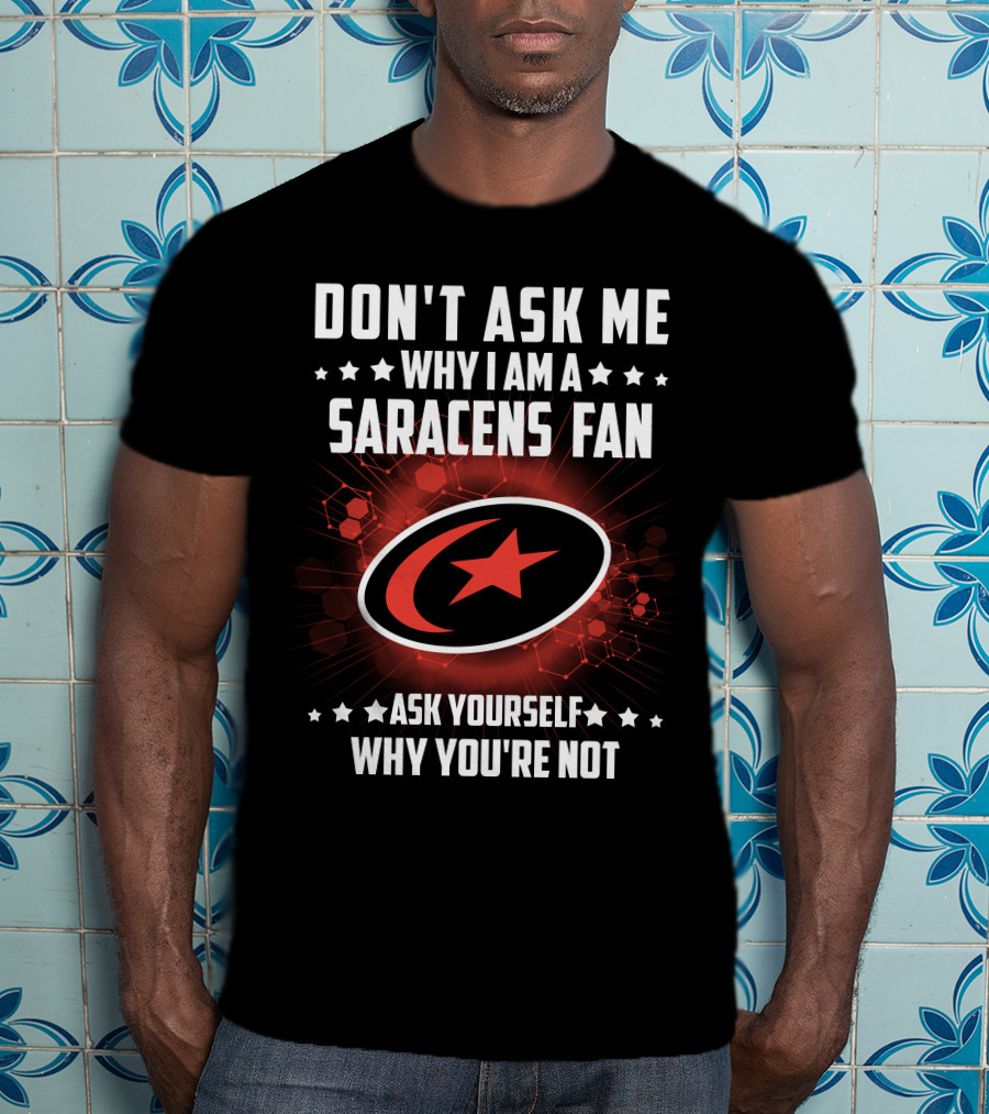 Don't Ask ME Why I Am A Saracens Fan Ask Yourself Why You're Not T-Shirt