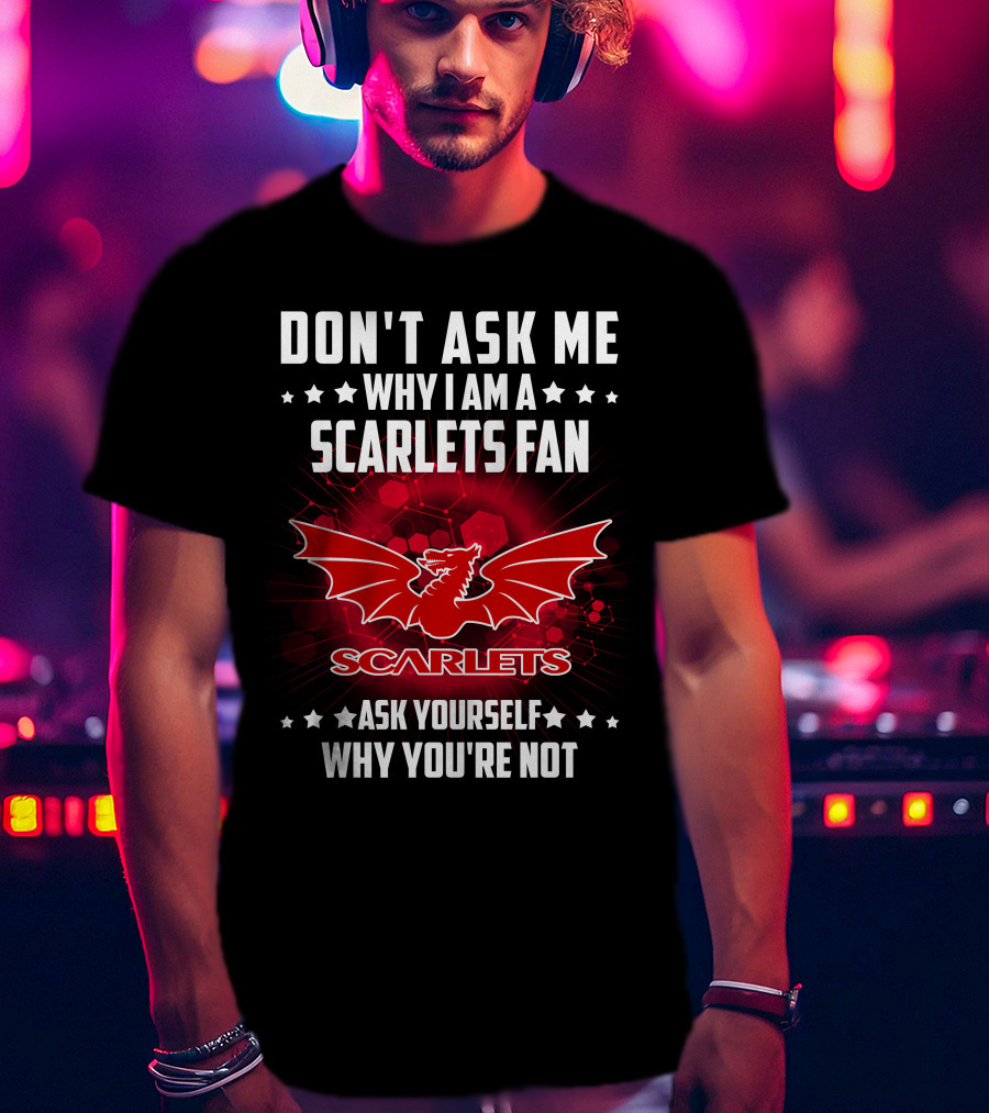 Don't Ask ME Why I Am A Scarlets Fan Ask Yourself Why You're Not Scarlets T-Shirt