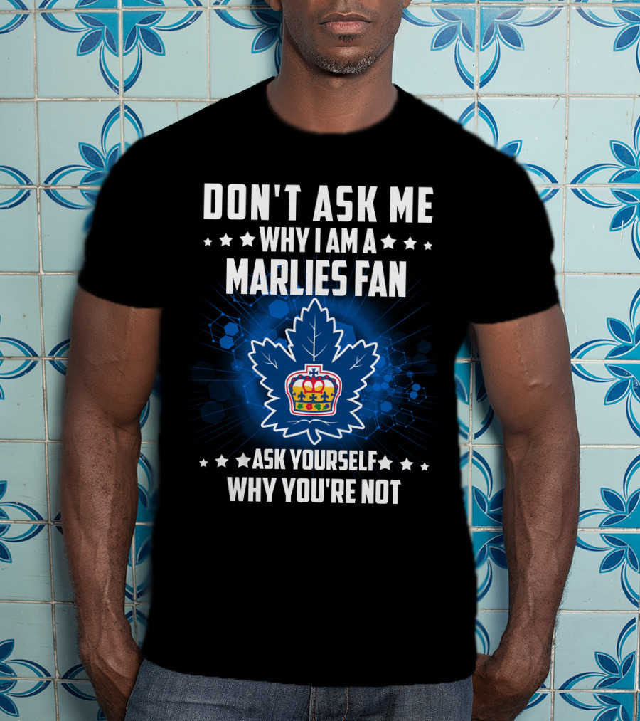 Don't Ask ME Why I Am A Toronto Marlies Fan Ask Yourself Why You're Not T-Shirt