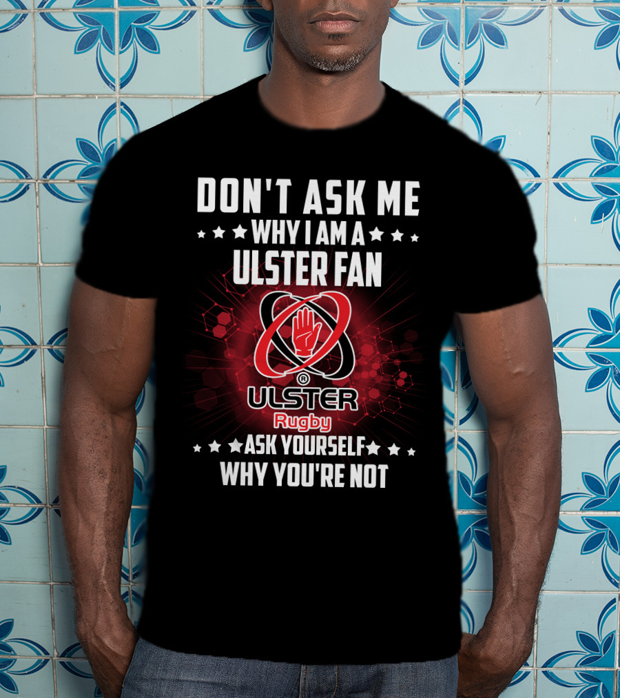 Don't Ask ME Why I Am A Ulster Fan Ulster Rugby Ask Yourself Why You're Not T-Shirt