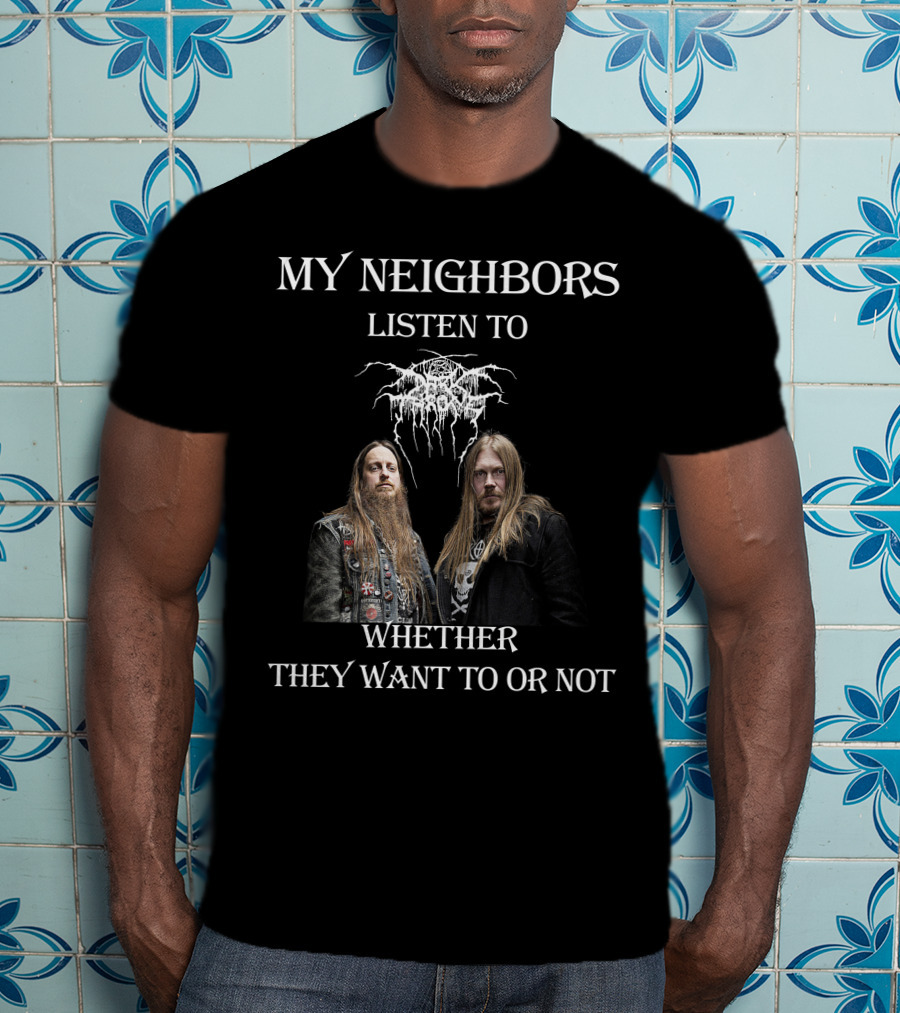 My Neighbors Listen To Darkthrone Whether They Want To OR Not T-Shirt