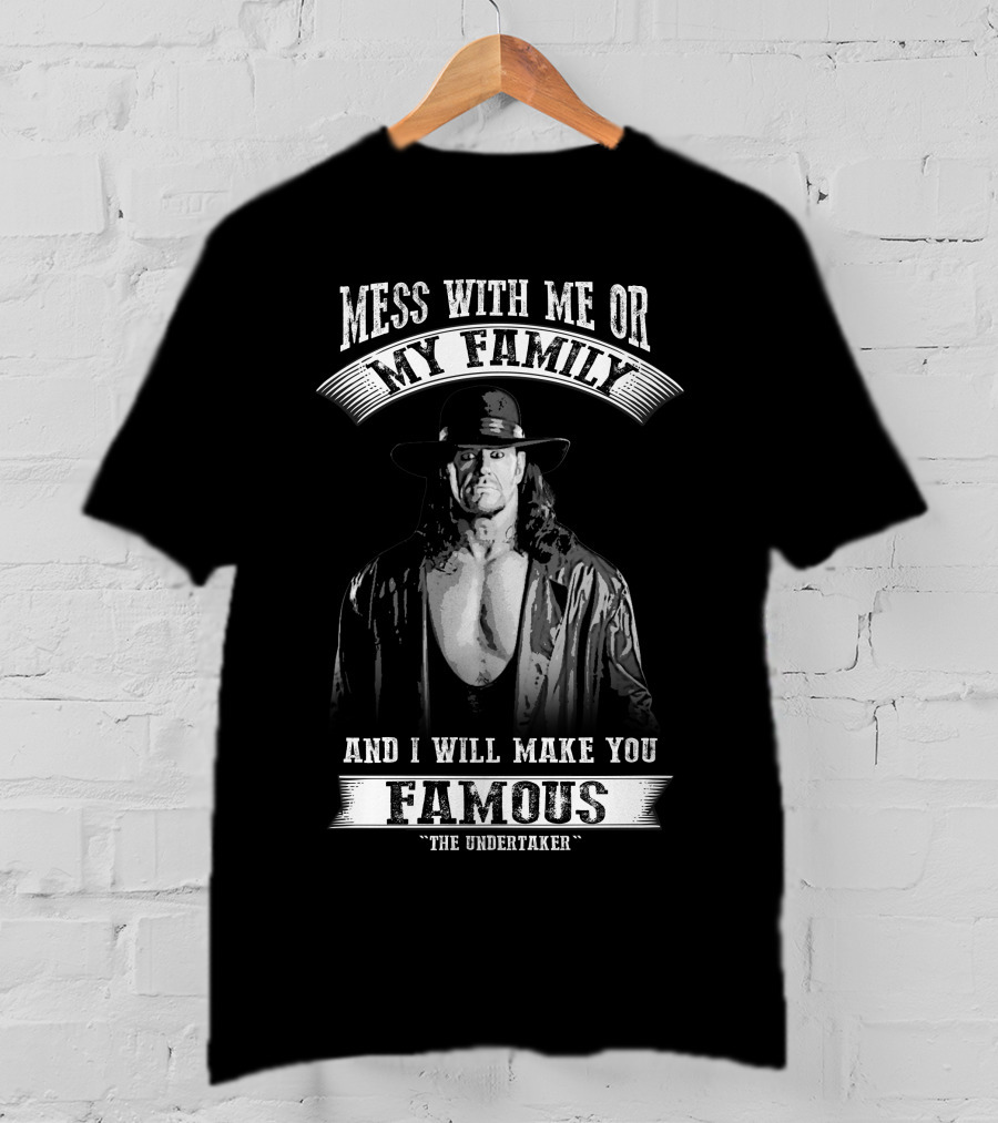 Mess With Me Or My Family And I Will Make You Famous The Undertaker T-Shirt