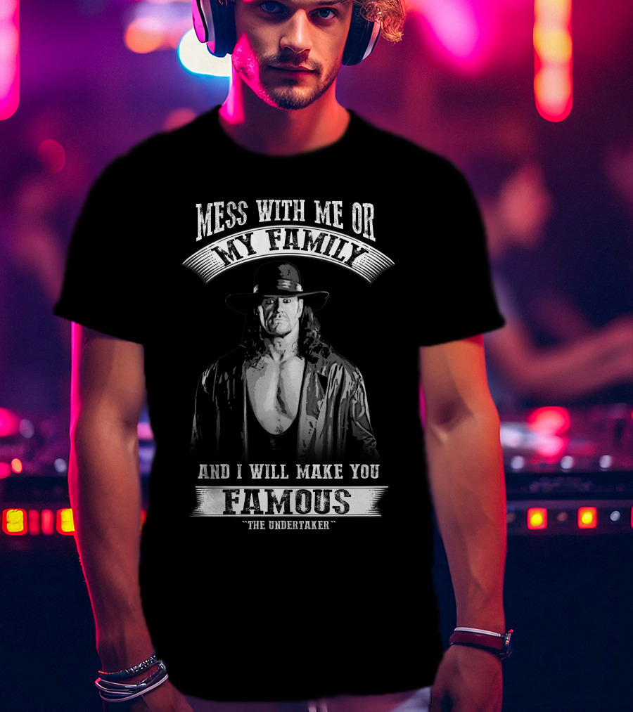 Mess With Me Or My Family And I Will Make You Famous The Undertaker T-Shirt