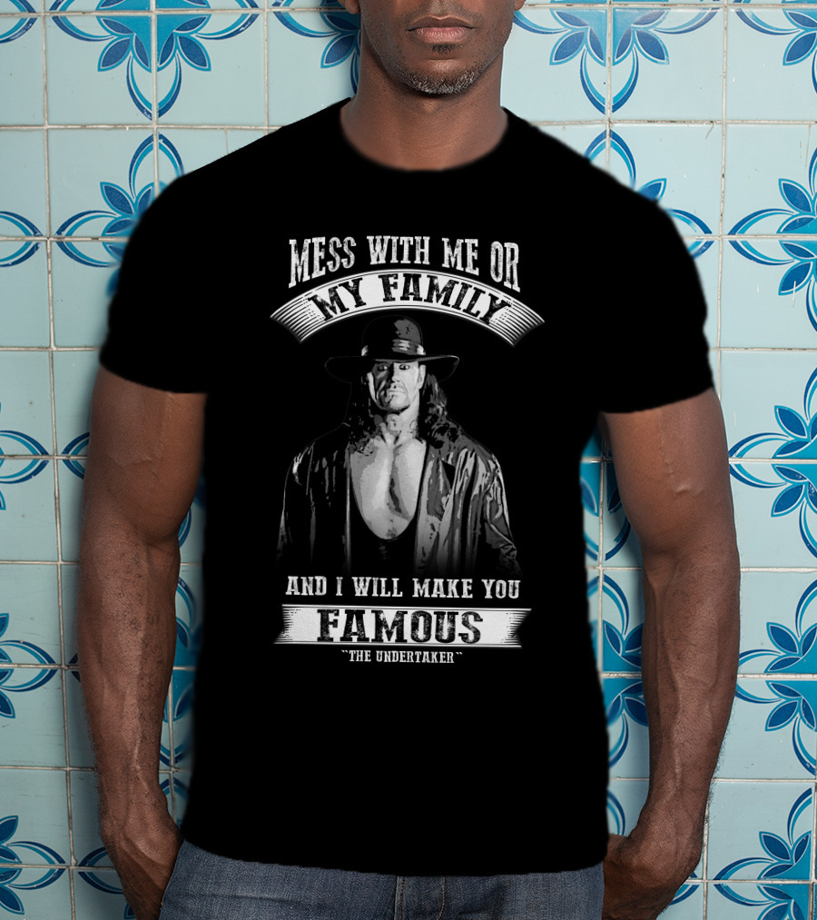 Mess With Me Or My Family And I Will Make You Famous The Undertaker T-Shirt