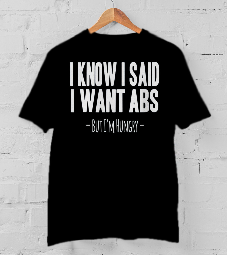 I Know I Said I Want Abs But I'm Hungry T-Shirt