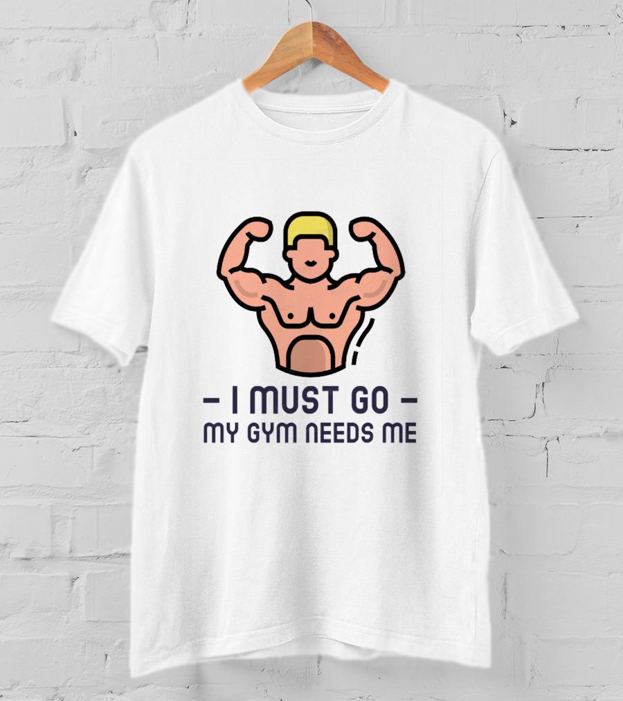 I Must Go My Gym Needs Me Fitness Motivation T-Shirt