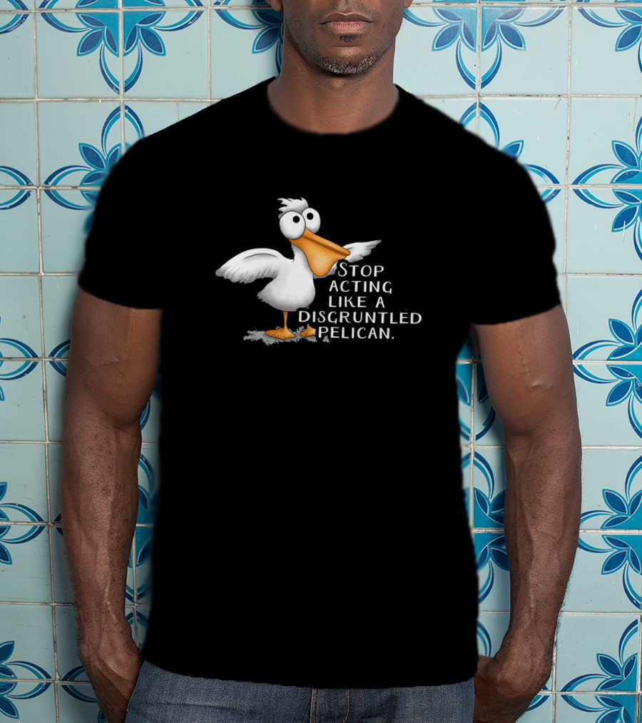 Stop Acting Like A Disgruntled Pelican T-Shirt