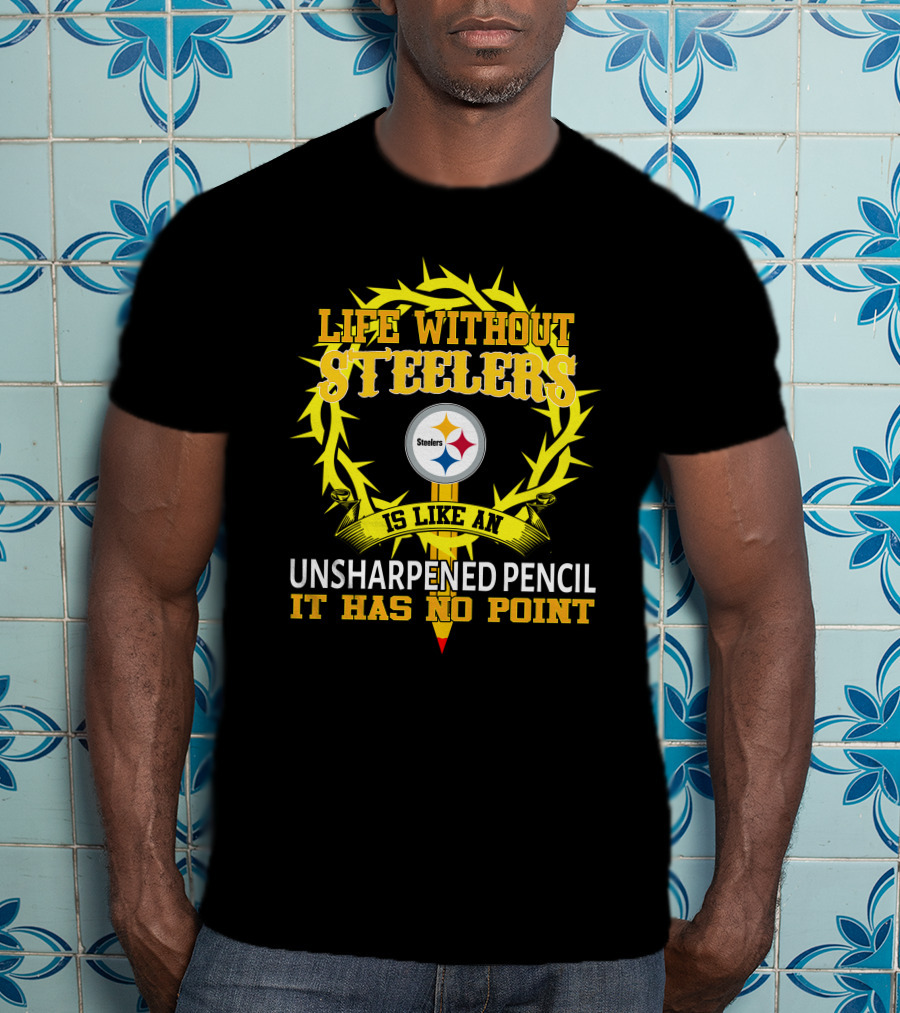 Life Without Steelers Is Like An Unsharpened Pencil It Has No Point T-Shirt