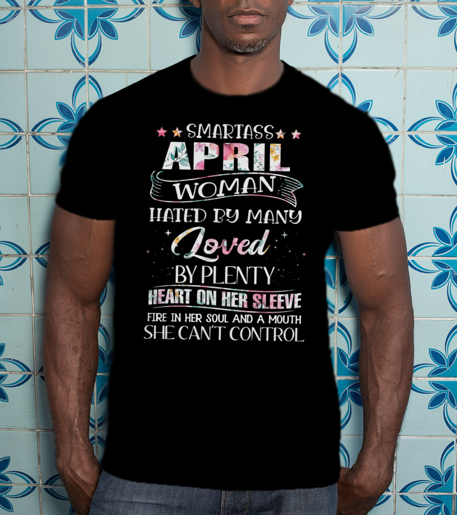 Smartass April Woman Hated By Many Loved By Plenty Heart On Her Sleeve Fire In Her Soul And A Mouth She Can't Control T-Shirt