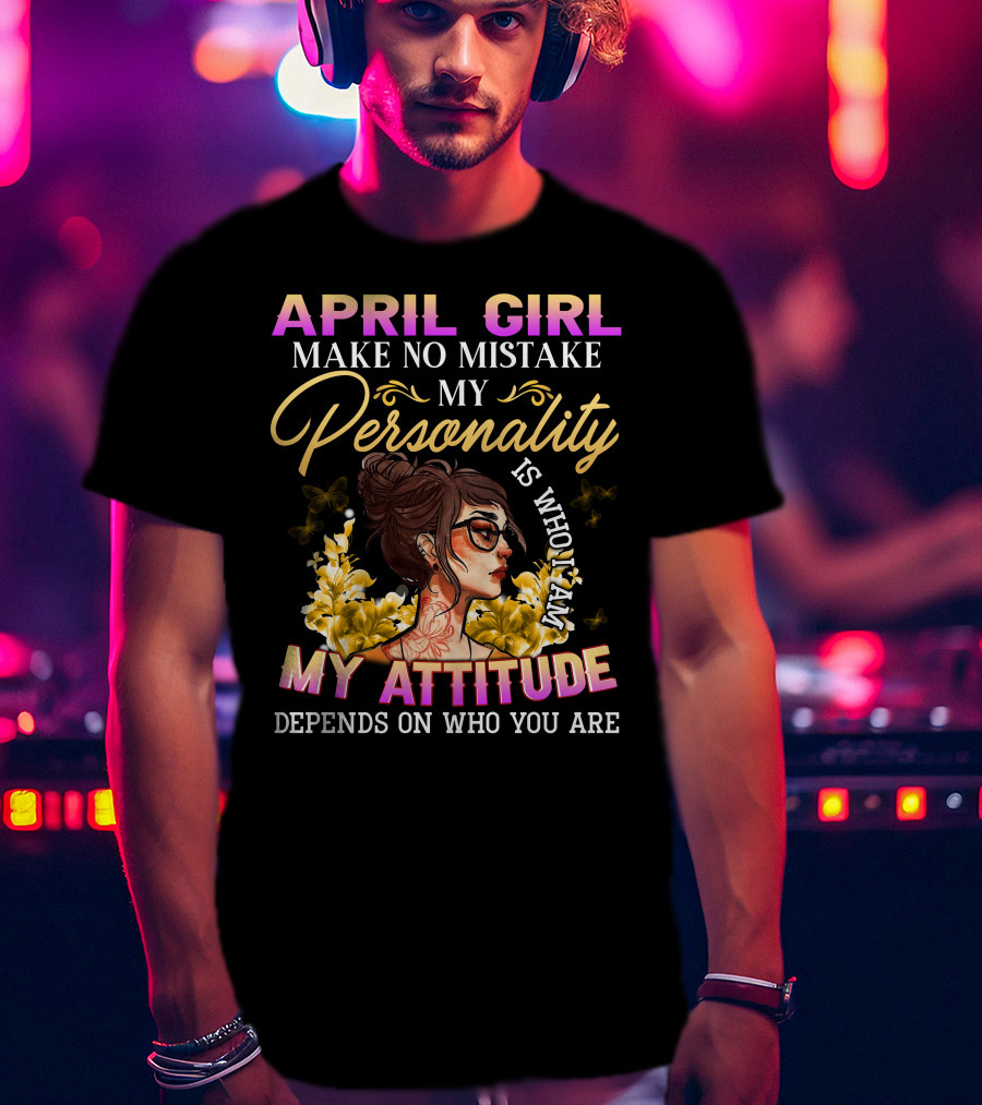 April Girl Make No Mistake My Personality My Attitude Depends On Who You Are T-Shirt