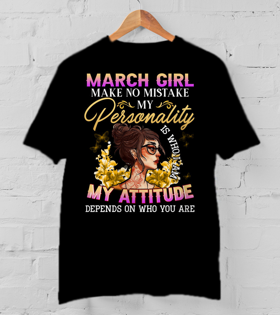 March Girl Make No Mistake My Personality Is Who I Am My Attitude Depends On Who You Are T-Shirt