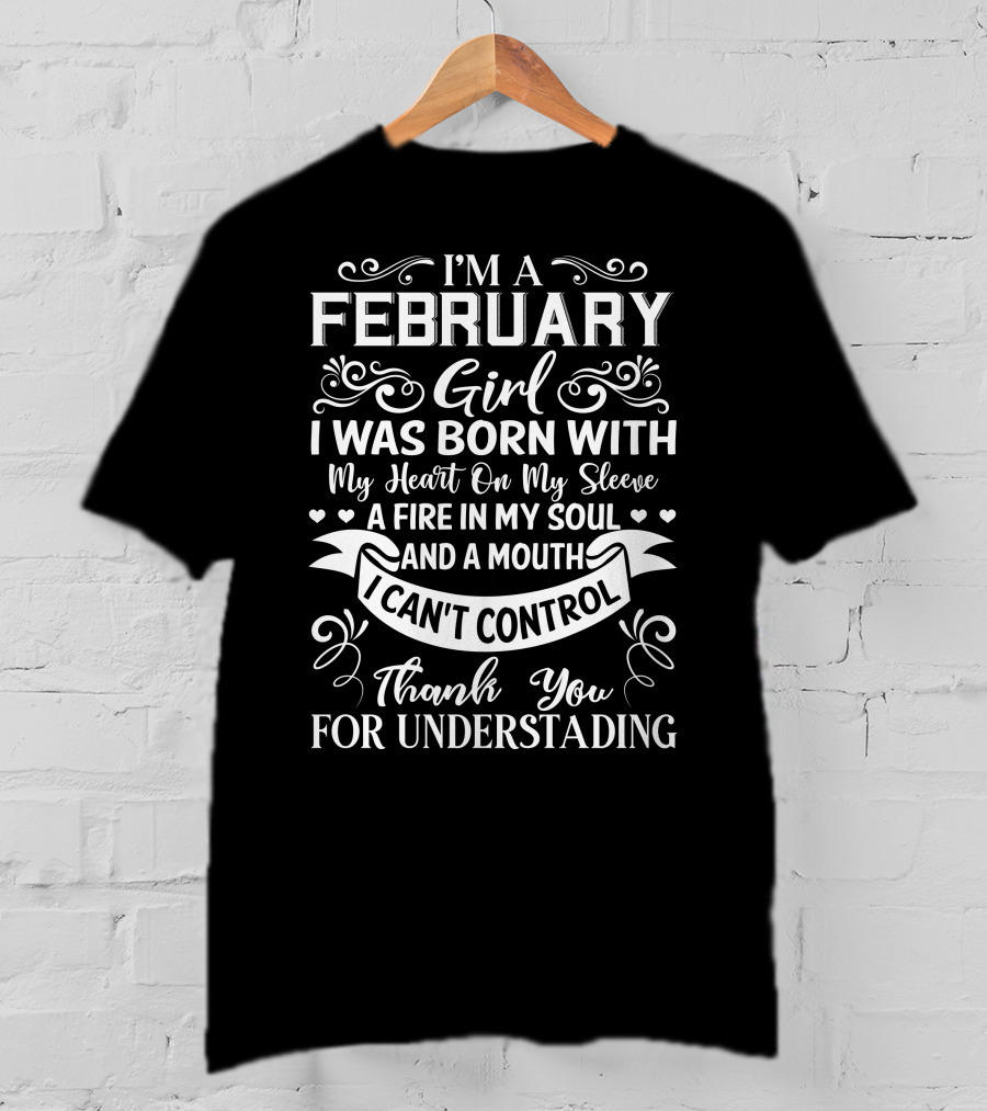 I'm A February Girl I Was Born With My Heart On My Sleeve A Fire In My Soul And A Mouth I Can't Control Thank You For Understanding T-Shirt