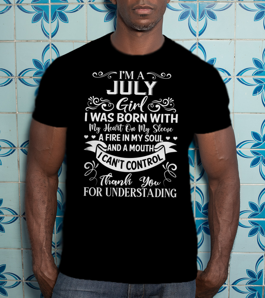 I'm A July Girl I Was Born With My Heart On My Sleeve A Fire In My Soul And A Mouth I Can't Control Thank You For Understanding T-Shirt