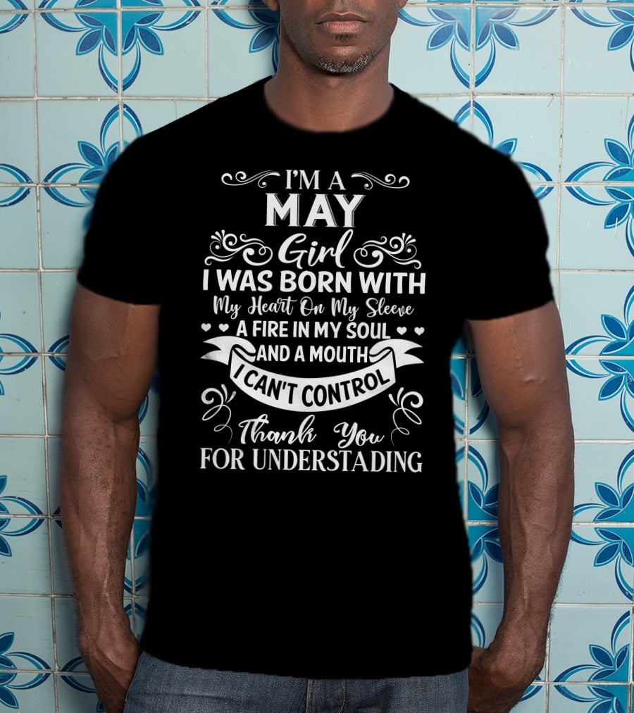 I'm A May Girl I Was Born With My Heart On My Sleeve A Fire In My Soul And A Mouth I Can't Control Thank You For Understanding T-Shirt