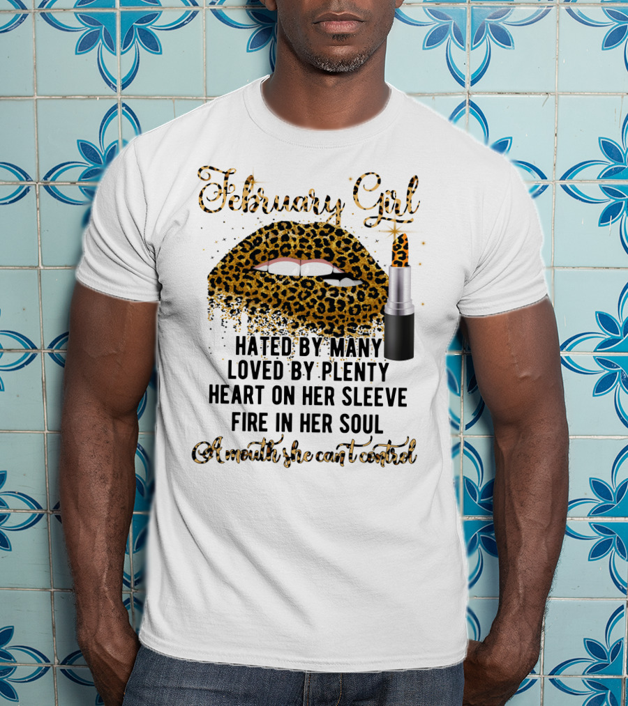 February Girl Hated By Many Loved By Plenty Heart On Her Sleeve Fire In Her Soul A Mouth She Can't Control T-Shirt