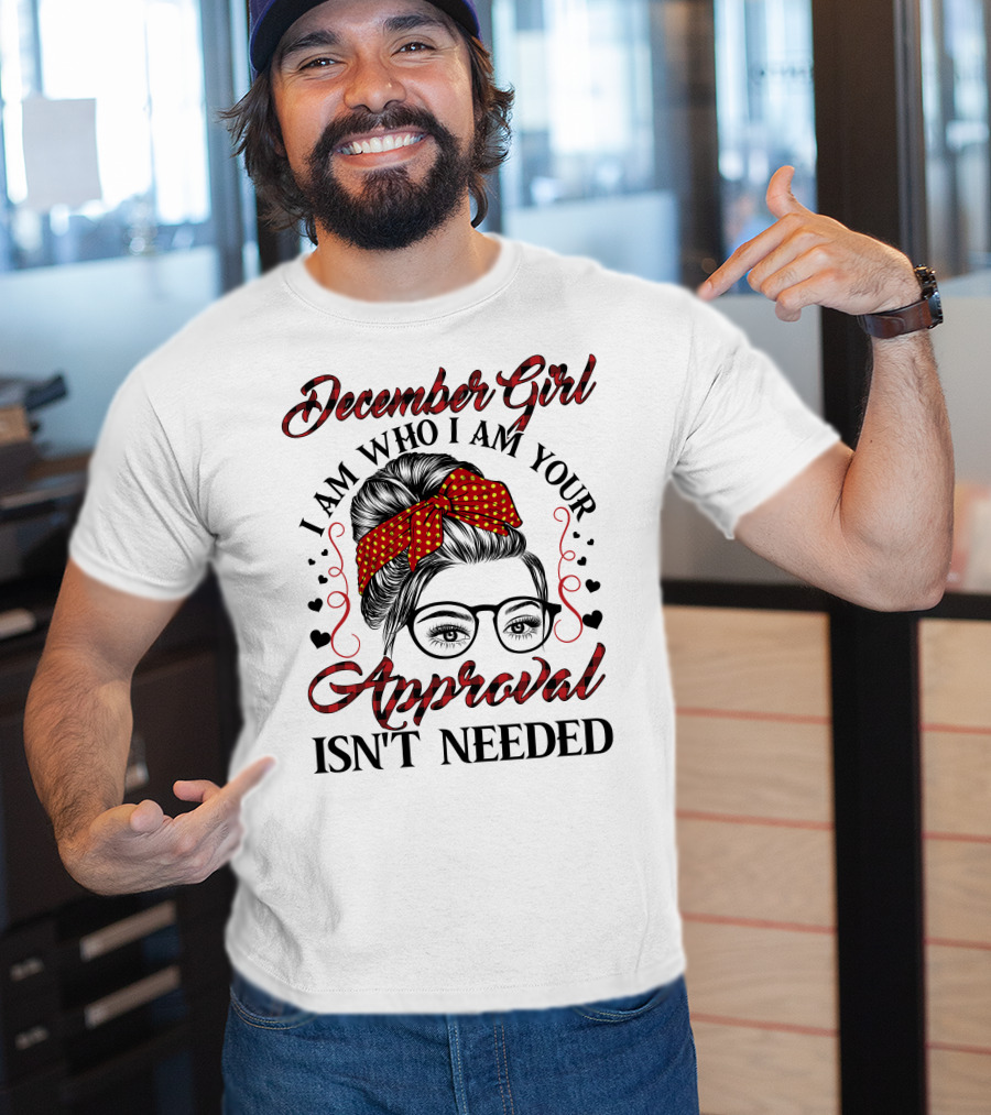 December Girl I Am Who I Am Your Approval Isn't Needed T-Shirt