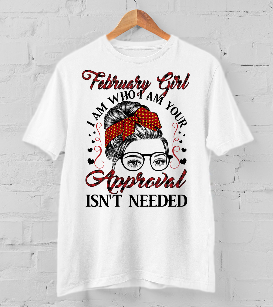 February Girl I Am Who I Am Your Approval Isn't Needed T-Shirt