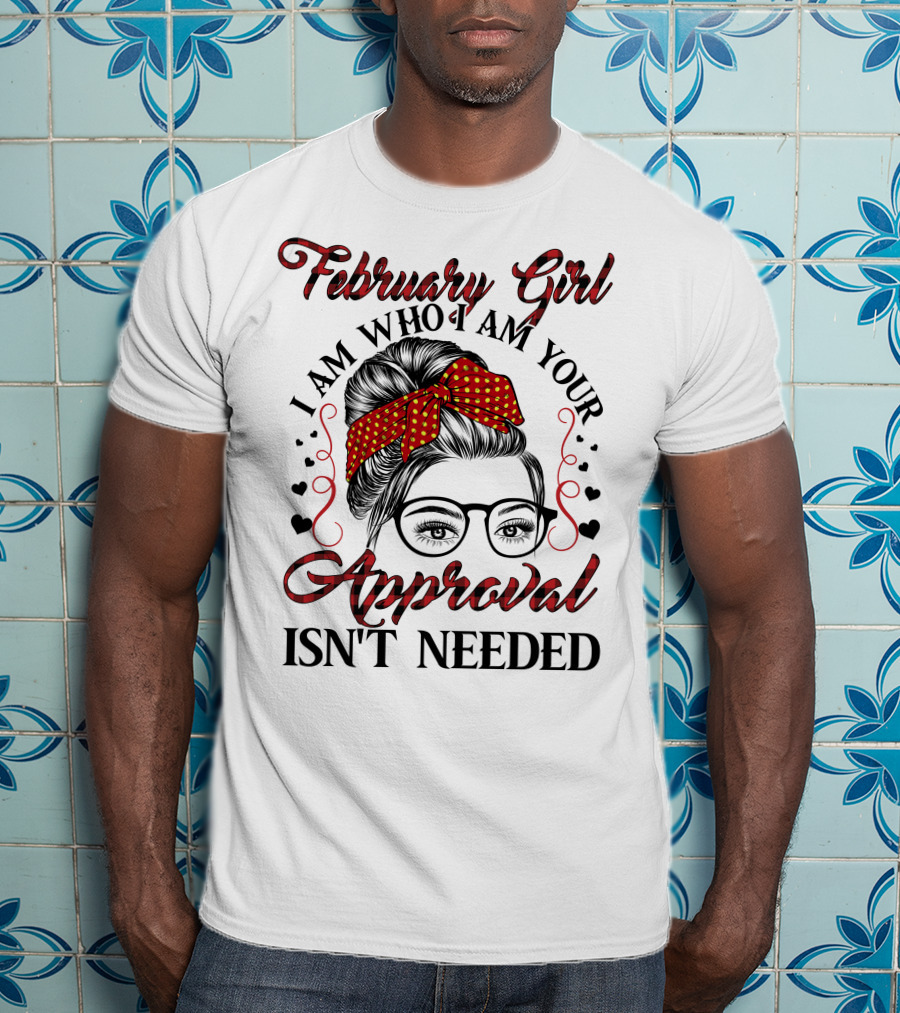 February Girl I Am Who I Am Your Approval Isn't Needed T-Shirt