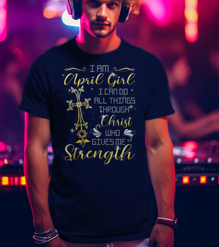 I Am April Girl I Can Do All Things Through Christ Who Gives Me Strength T-Shirt