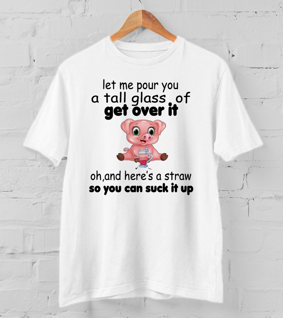 Let Me Pour You A Tall Glass Of Get Over It Pig With Straw So You Can Suck It Up T-Shirt