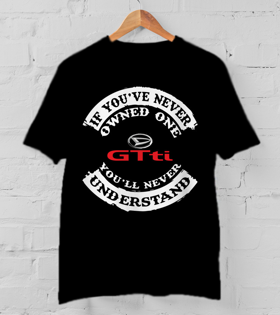 If You've Never Owned One Gtti You'll Never Understand T-Shirt