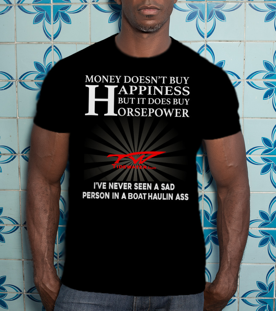 Money Doesn't Buy Happiness But It Does Buy Horsepower Tidewater Boats I've Never Seen A Sad Person In A Boat Haulin Ass T-Shirt