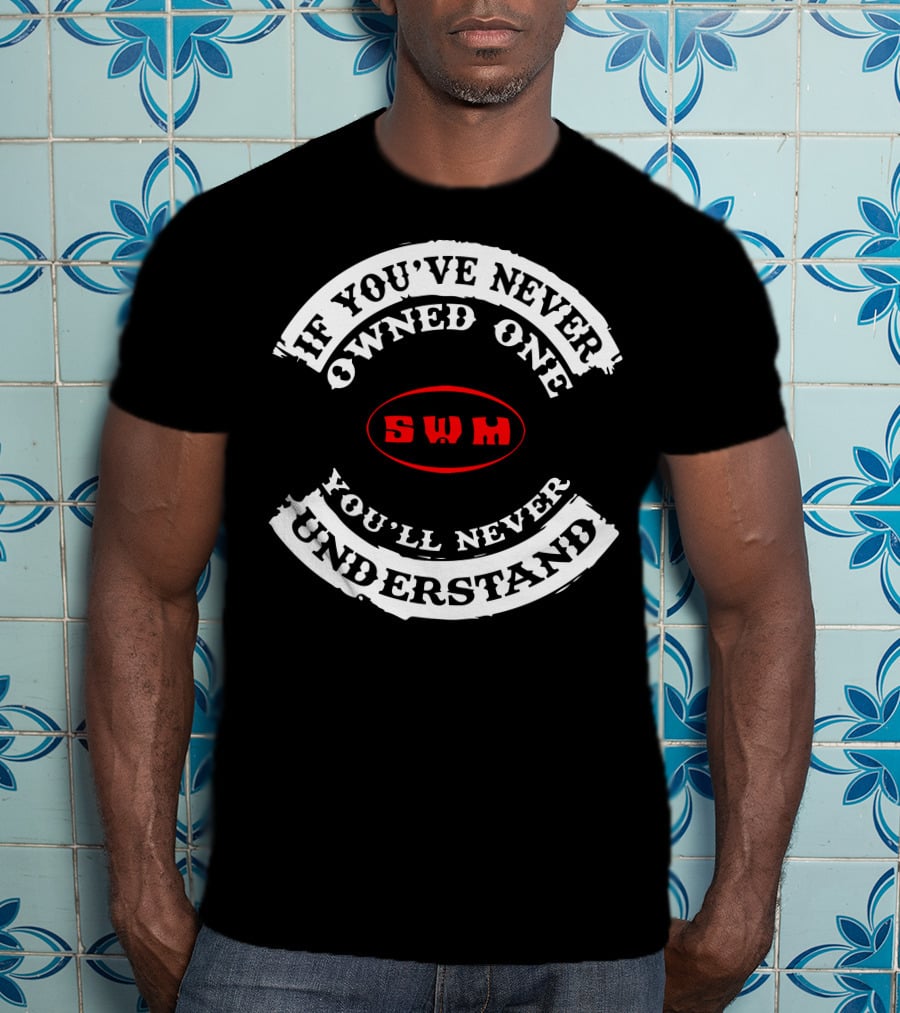 If You've Never Owned One You'll Never Understand SWM T-Shirt