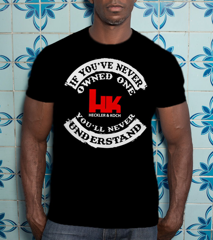 If You've Never Owned One You'll Never Understand Heckler&Koch HK T-Shirt