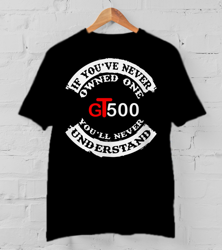 GT500 If You've Never Owned One You'll Never Understand T-Shirt