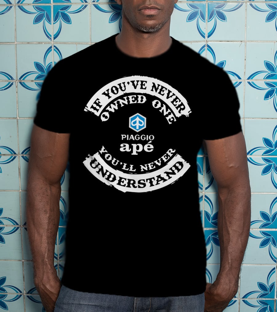 If You've Never Owned A Piaggio Apé You'll Never Understand T-Shirt