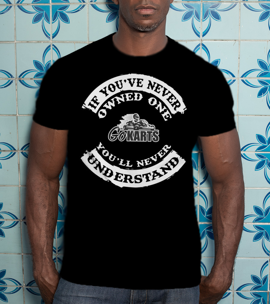 If You've Never Owned One Go Karts You'll Never Understand T-Shirt