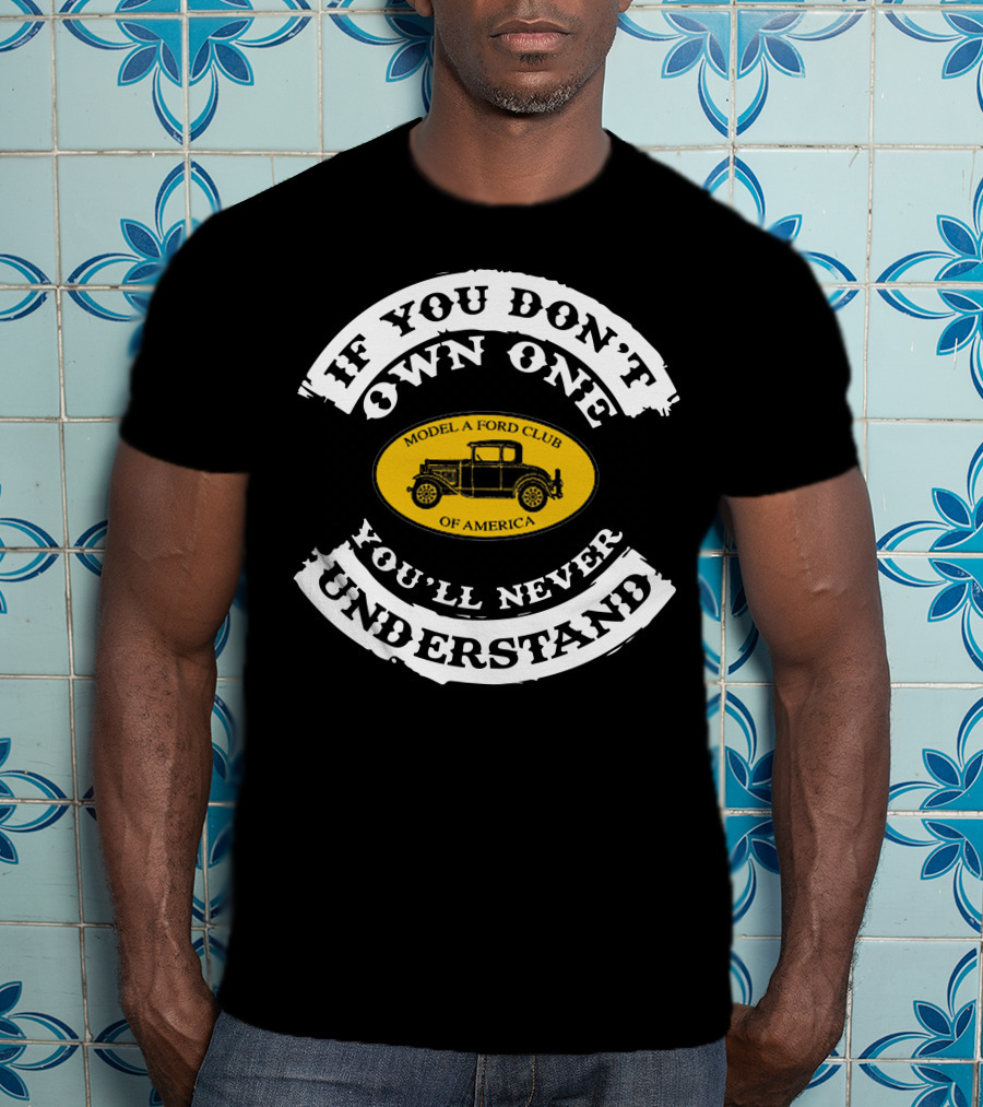 If You Don't Own One You'll Never Understand Model A Ford Club Of America T-Shirt