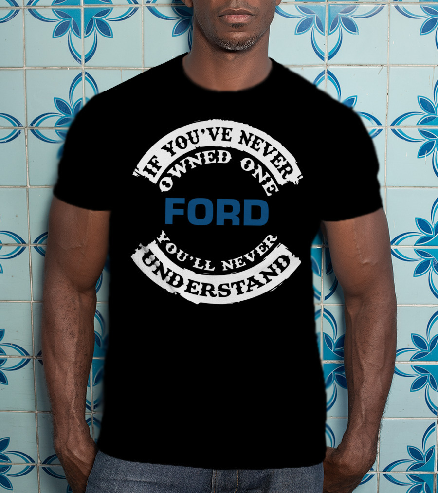 Ford If You've Never Owned One You'll Never Understand T-Shirt