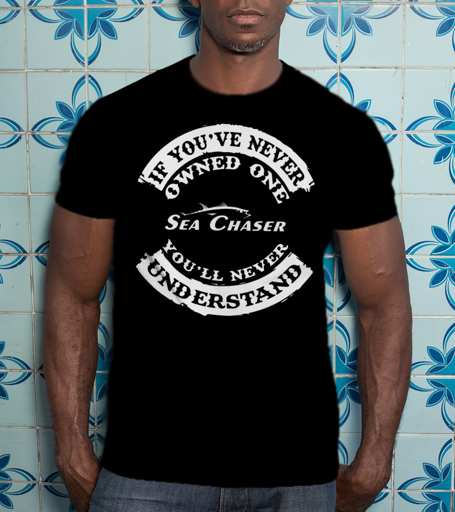 If You've Never Owned One Sea Chaser You'll Never Understand T-Shirt