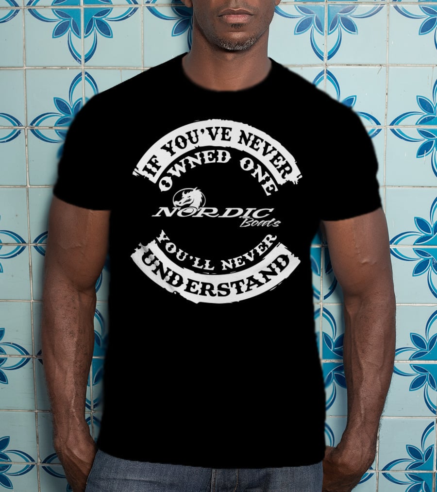 If You've Never Owned One Nordic Boats You'll Never Understand T-Shirt