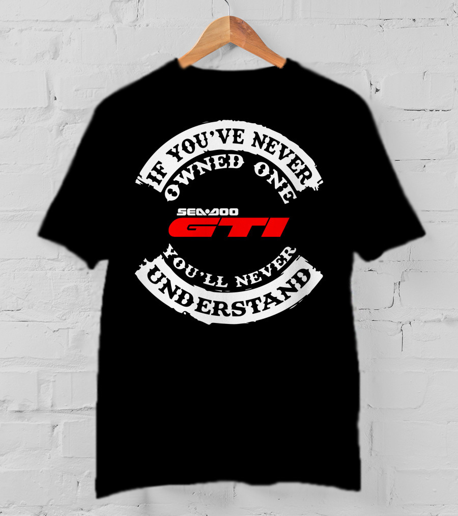 SEADOO GTI If You've Never Owned One You'll Never Understand T-Shirt