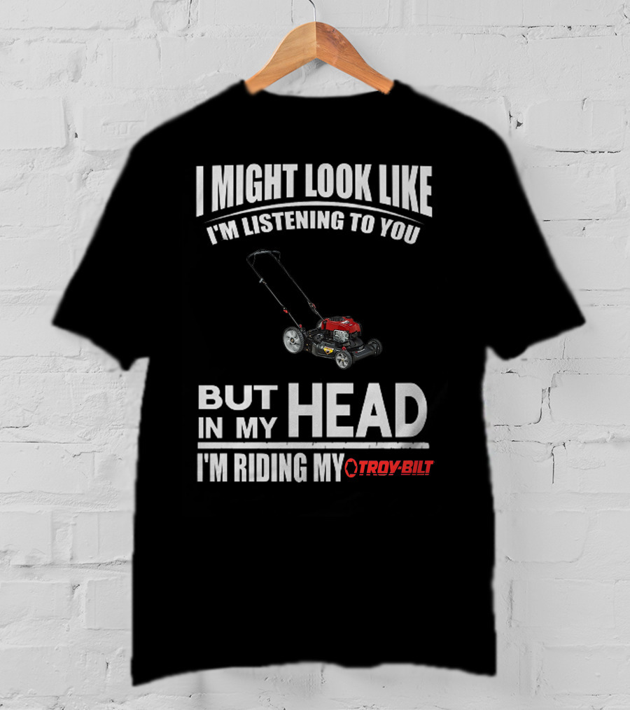 I Might Look Like I'm Listening To You But In My Head I'm Riding My Troy-Bilt T-Shirt