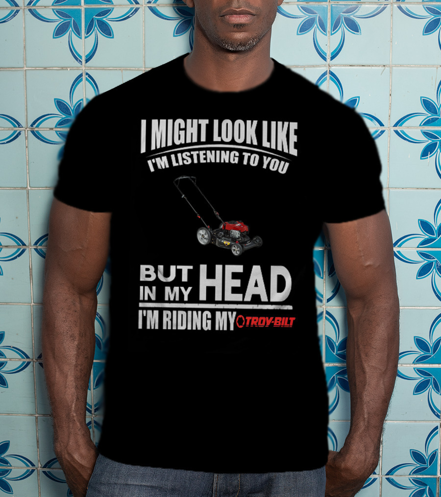I Might Look Like I'm Listening To You But In My Head I'm Riding My Troy-Bilt T-Shirt