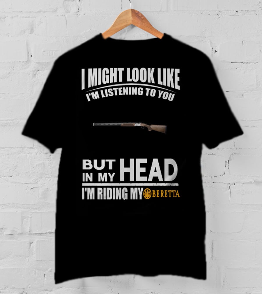I Might Look Like I'm Listening To You But In My Head I'm Riding My Beretta T-Shirt