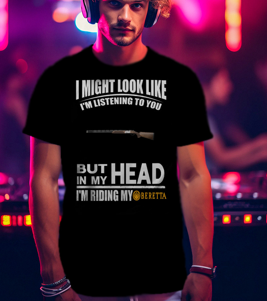 I Might Look Like I'm Listening To You But In My Head I'm Riding My Beretta T-Shirt