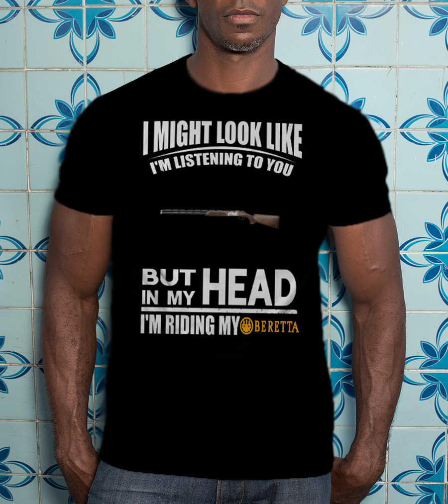 I Might Look Like I'm Listening To You But In My Head I'm Riding My Beretta T-Shirt