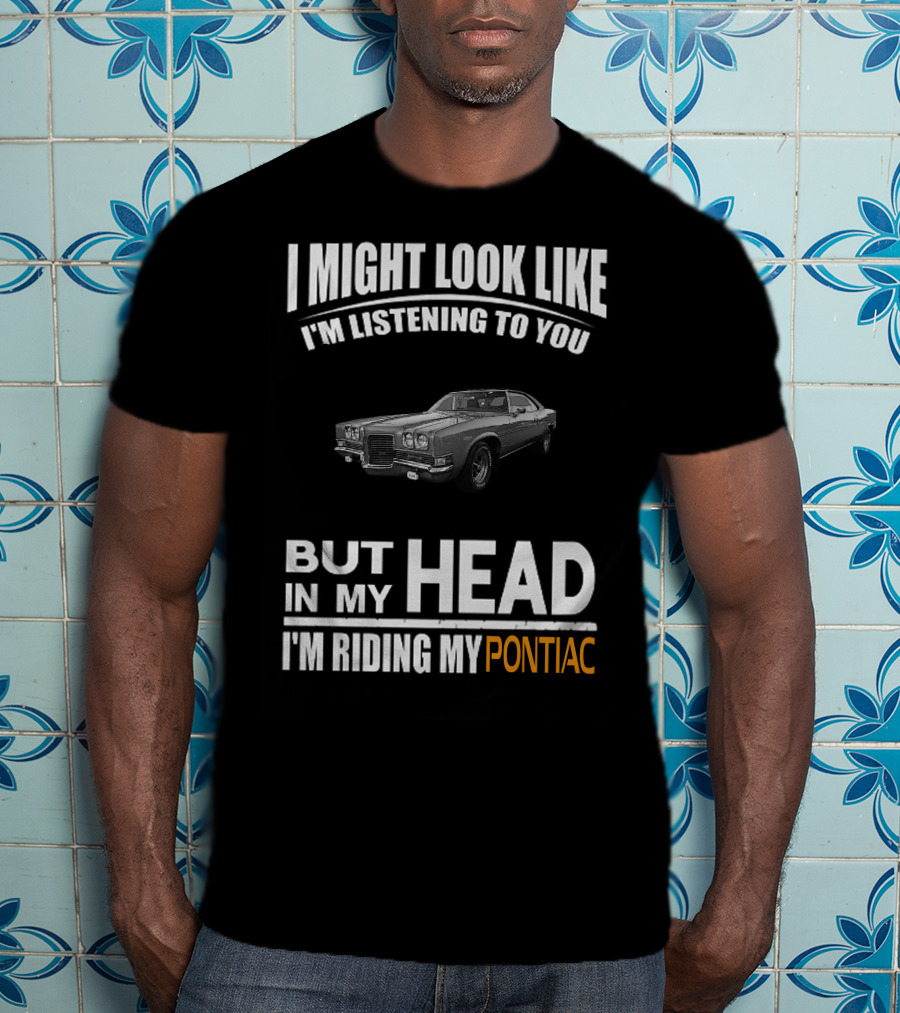 I Might Look Like I'm Listening But In My Head I'm Riding My Pontiac T-Shirt