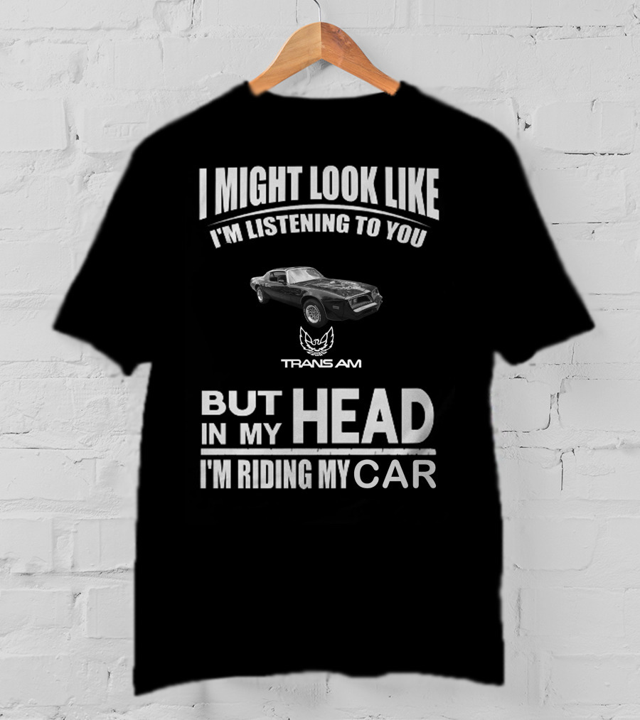 I Might Look Like I'm Listening To You Trans Am 1978 But In My Head I'm Riding My Car T-Shirt