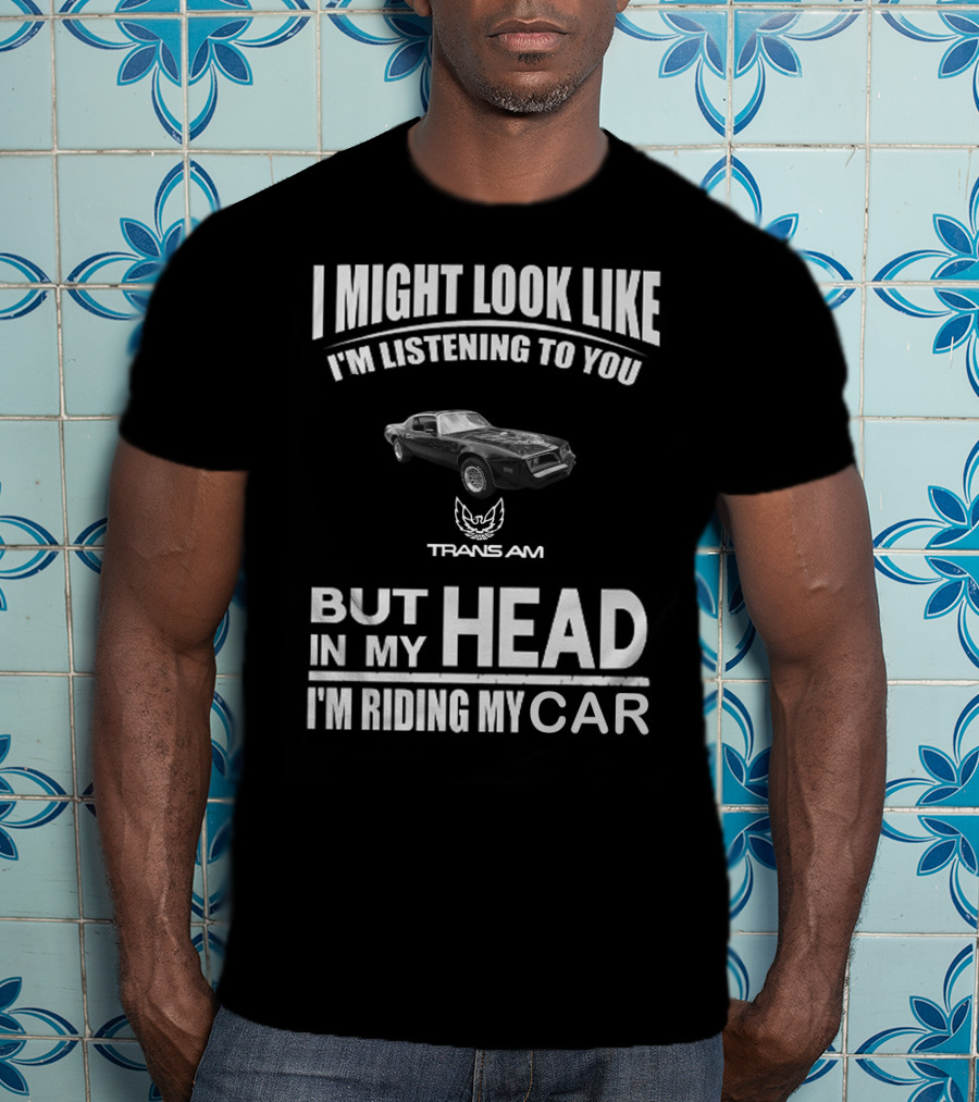 I Might Look Like I'm Listening To You Trans Am 1978 But In My Head I'm Riding My Car T-Shirt