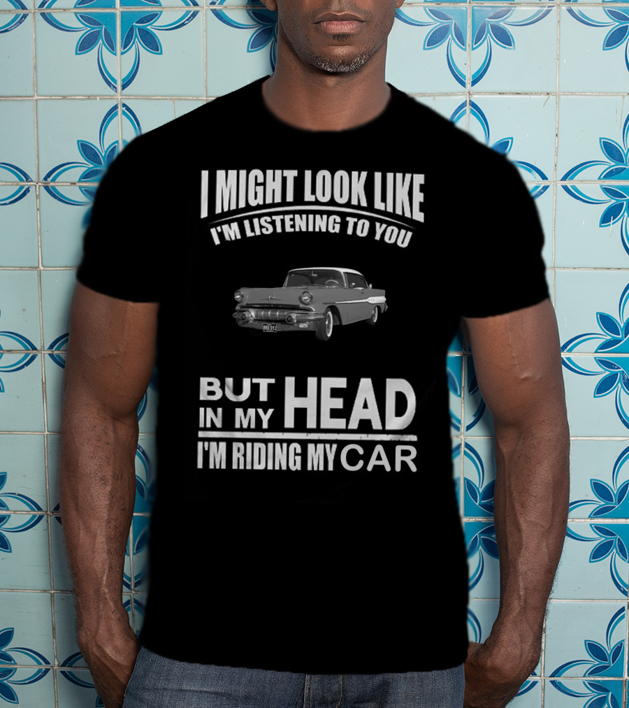 Pontiac 1957 I Might Look Like I'm Listening But In My Head I'm Riding My Car T-Shirt