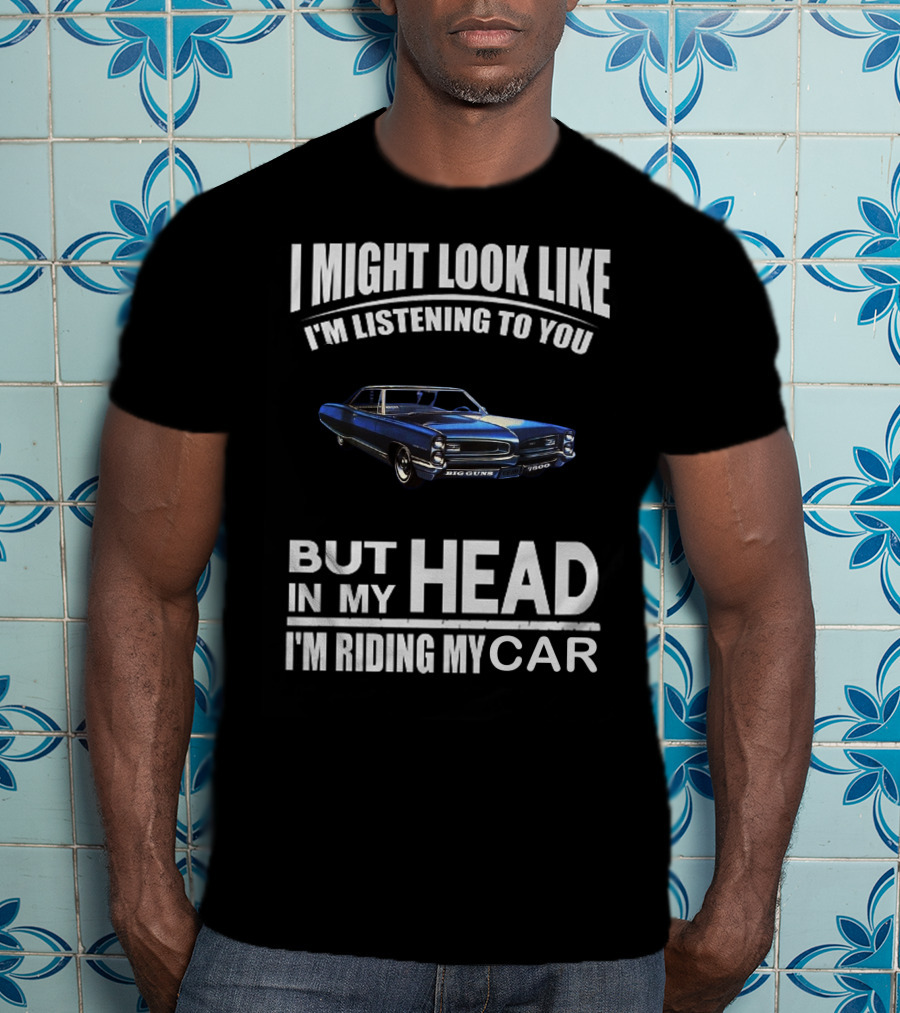 I Might Look Like I'm Listening Big Guns But In My Head I'm Riding My Car T-Shirt