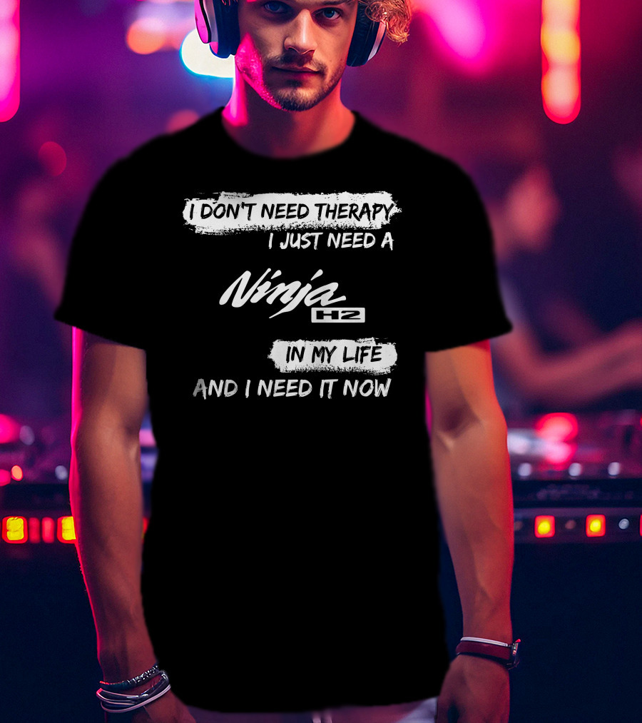 I Don't Need Therapy I Just Need A Ninja H2 In My Life And I Need It Now T-Shirt