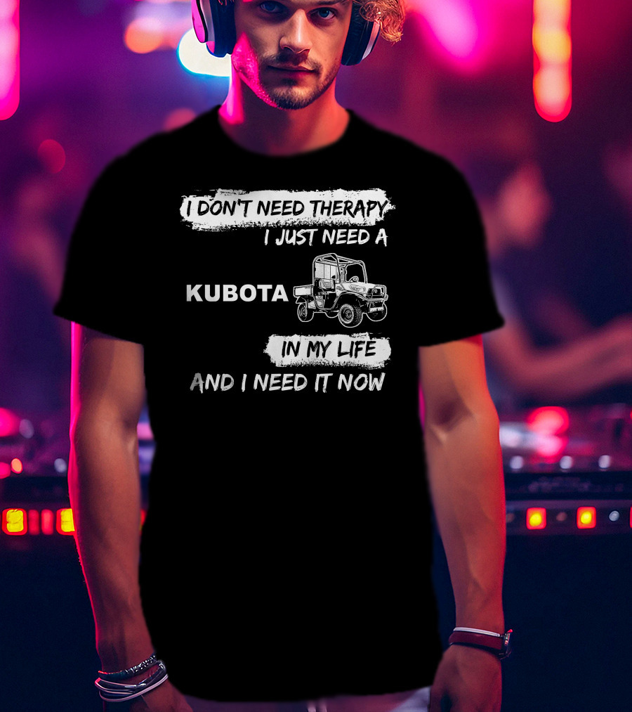 I Don't Need Therapy I Just Need A Kubota In My Life And I Need It Now T-Shirt
