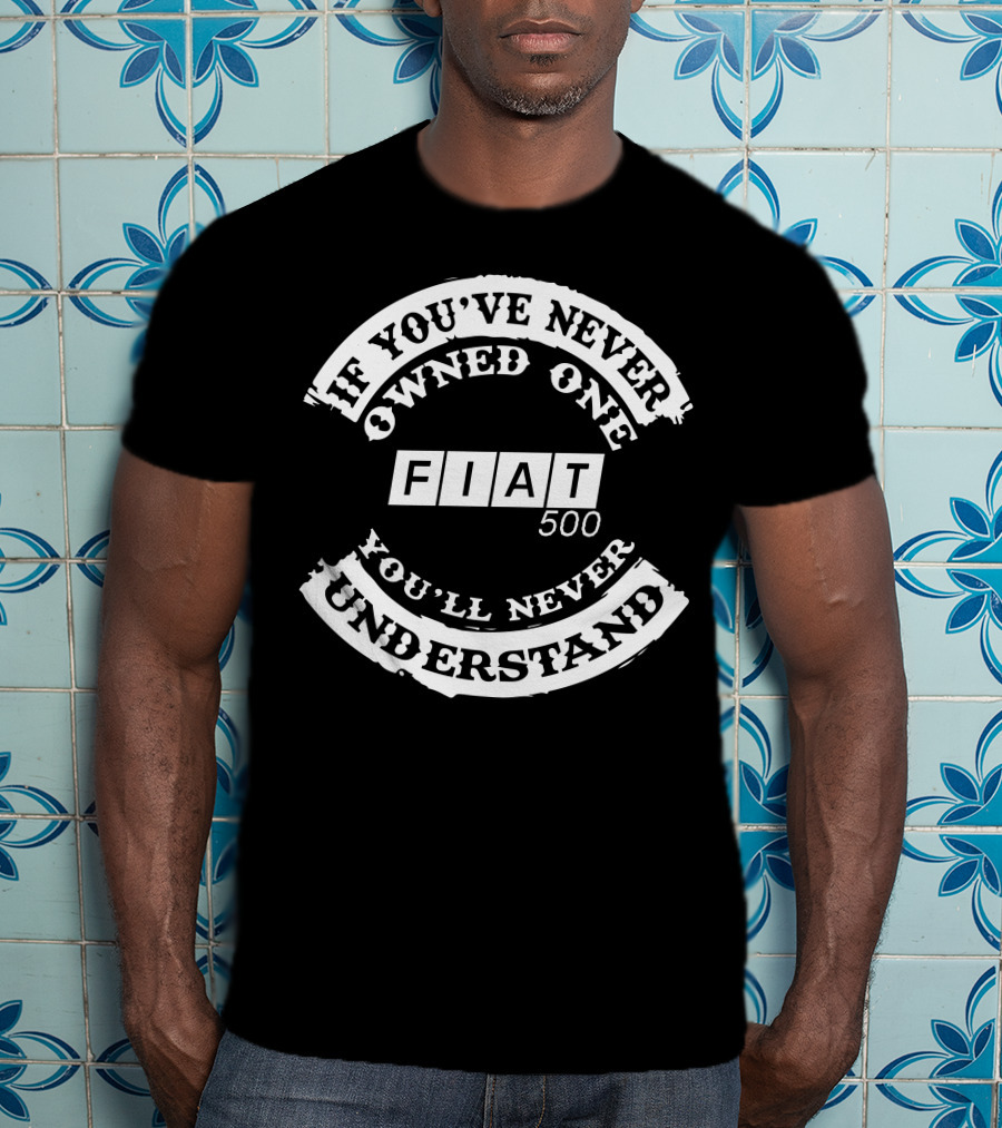 If You've Never Owned One Fiat 500 You'll Never Understand T-Shirt