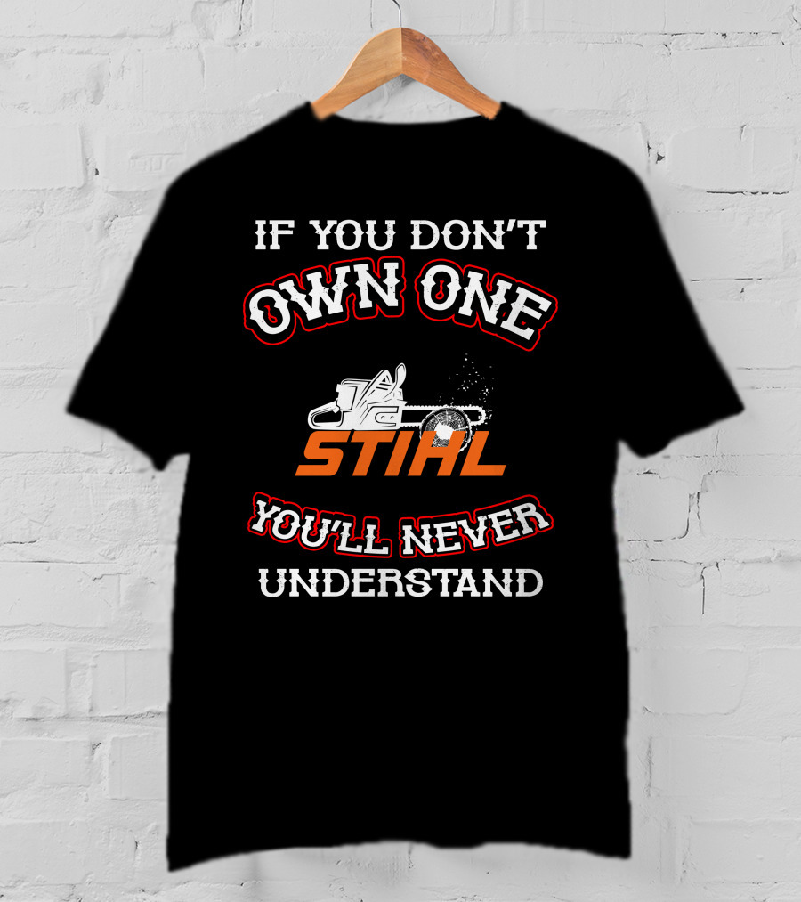 IF YOU DON'T OWN ONE STIHL YOU'LL NEVER UNDERSTAND T-Shirt
